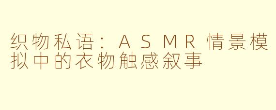 织物私语:ASMR情景模拟中的衣物触感叙事