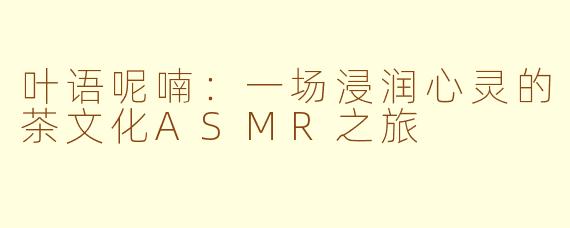 叶语呢喃：一场浸润心灵的茶文化ASMR之旅