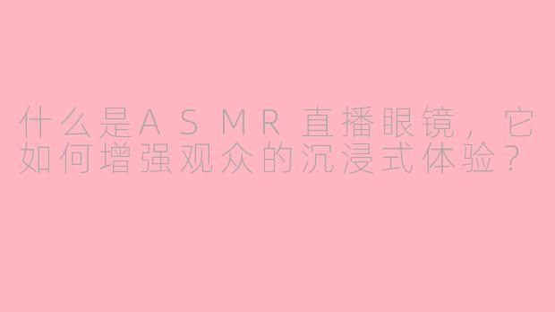 什么是ASMR直播眼镜,它如何增强观众的沉浸式体验?