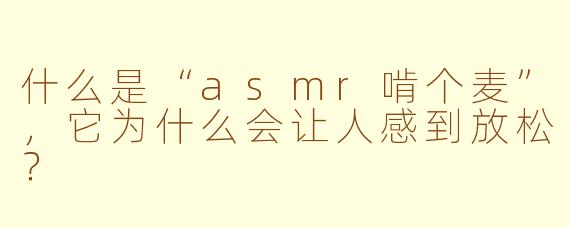 什么是“asmr啃个麦”，它为什么会让人感到放松？