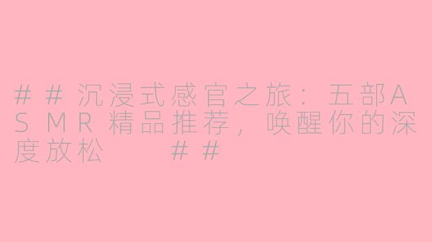##沉浸式感官之旅：五部ASMR精品推荐，唤醒你的深度放松

##