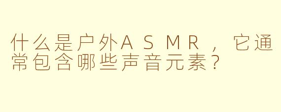 什么是户外ASMR，它通常包含哪些声音元素？