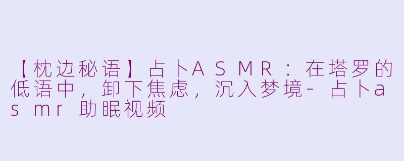 【枕边秘语】占卜ASMR:在塔罗的低语中,卸下焦虑,沉入梦境-占卜asmr助眠视频