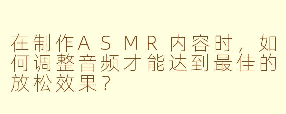 在制作ASMR内容时，如何调整音频才能达到最佳的放松效果？