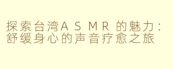 探索台湾ASMR的魅力：舒缓身心的声音疗愈之旅