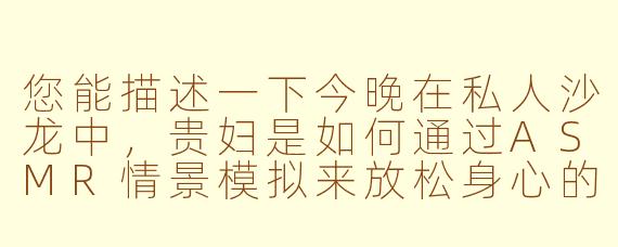 您能描述一下今晚在私人沙龙中,贵妇是如何通过ASMR情景模拟来放松身心的吗?