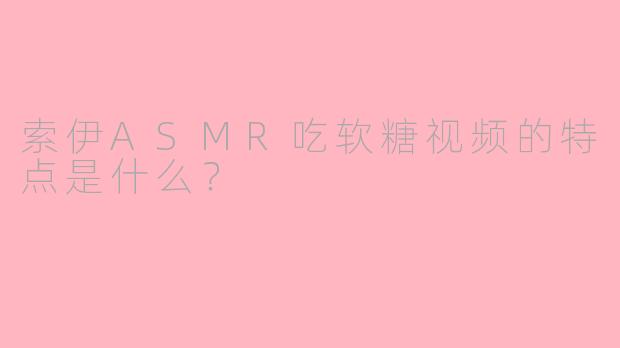 索伊ASMR吃软糖视频的特点是什么？