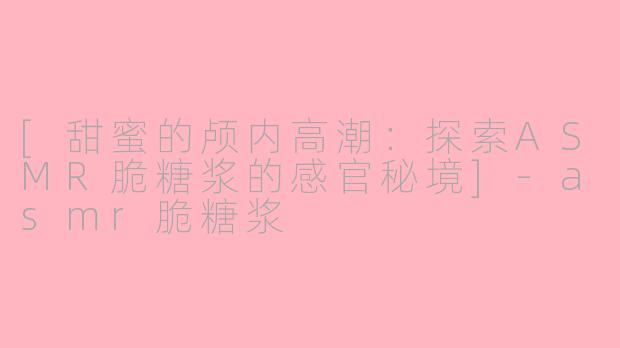 [甜蜜的颅内高潮：探索ASMR脆糖浆的感官秘境]-asmr脆糖浆