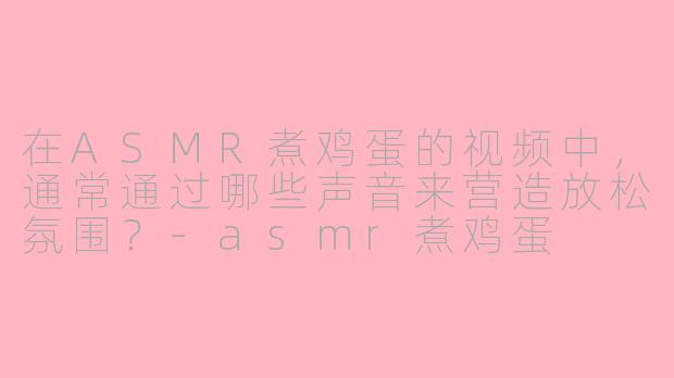在ASMR煮鸡蛋的视频中，通常通过哪些声音来营造放松氛围？-asmr煮鸡蛋