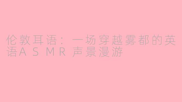 伦敦耳语：一场穿越雾都的英语ASMR声景漫游