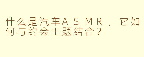 什么是汽车ASMR，它如何与约会主题结合？