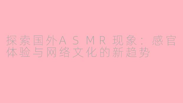 探索国外ASMR现象：感官体验与网络文化的新趋势