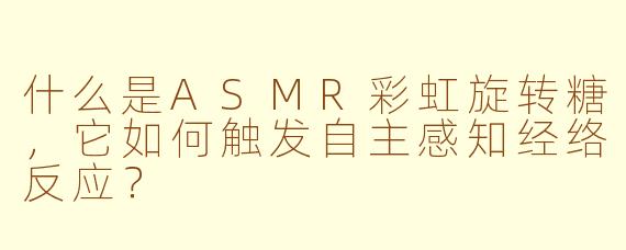 什么是ASMR彩虹旋转糖，它如何触发自主感知经络反应？