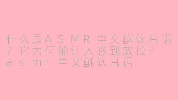 什么是ASMR中文酥软耳语？它为何能让人感到放松？-asmr中文酥软耳语