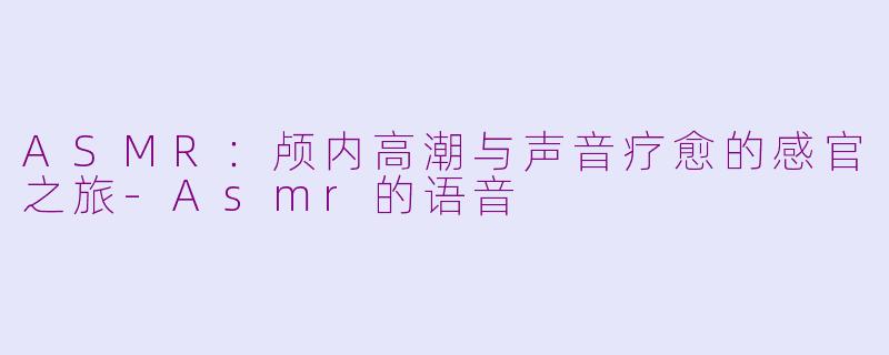 ASMR：颅内高潮与声音疗愈的感官之旅-Asmr的语音