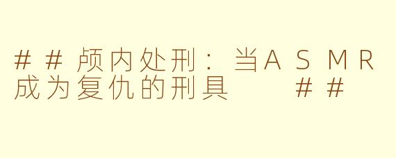 ##颅内处刑：当ASMR成为复仇的刑具

##
