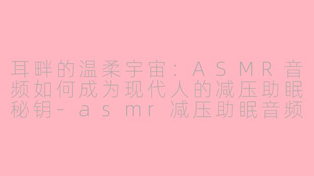 耳畔的温柔宇宙：ASMR音频如何成为现代人的减压助眠秘钥-asmr减压助眠音频