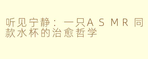 听见宁静：一只ASMR同款水杯的治愈哲学