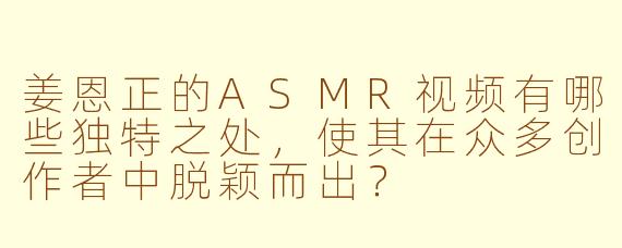 姜恩正的ASMR视频有哪些独特之处,使其在众多创作者中脱颖而出?