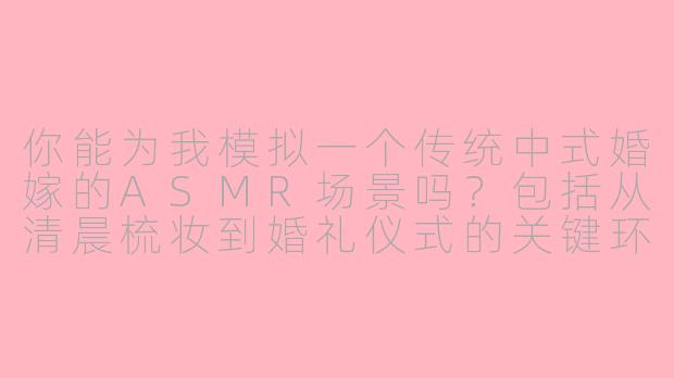 你能为我模拟一个传统中式婚嫁的ASMR场景吗？包括从清晨梳妆到婚礼仪式的关键环节？