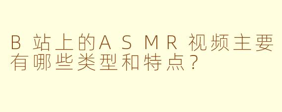 B站上的ASMR视频主要有哪些类型和特点?