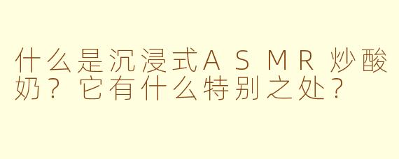 什么是沉浸式ASMR炒酸奶？它有什么特别之处？