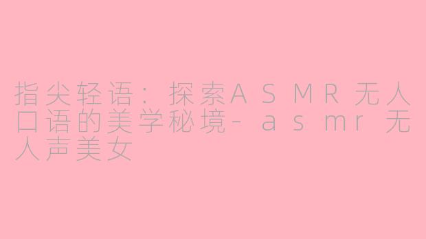 指尖轻语：探索ASMR无人口语的美学秘境-asmr无人声美女