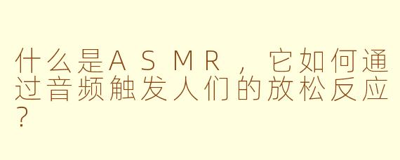 什么是ASMR,它如何通过音频触发人们的放松反应?
