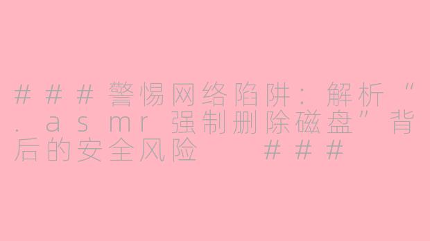 ###警惕网络陷阱：解析“.asmr强制删除磁盘”背后的安全风险

###