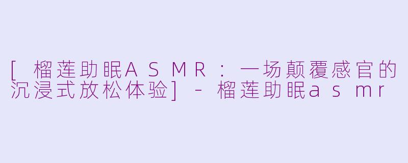 [榴莲助眠ASMR：一场颠覆感官的沉浸式放松体验]-榴莲助眠asmr