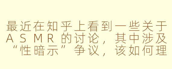 最近在知乎上看到一些关于ASMR的讨论，其中涉及“性暗示”争议，该如何理性看待这种现象？