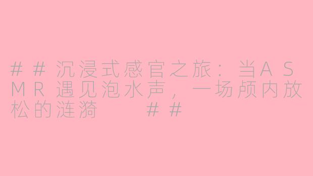 ##沉浸式感官之旅：当ASMR遇见泡水声，一场颅内放松的涟漪

##