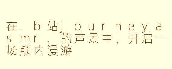 在.b站journeyasmr.的声景中，开启一场颅内漫游