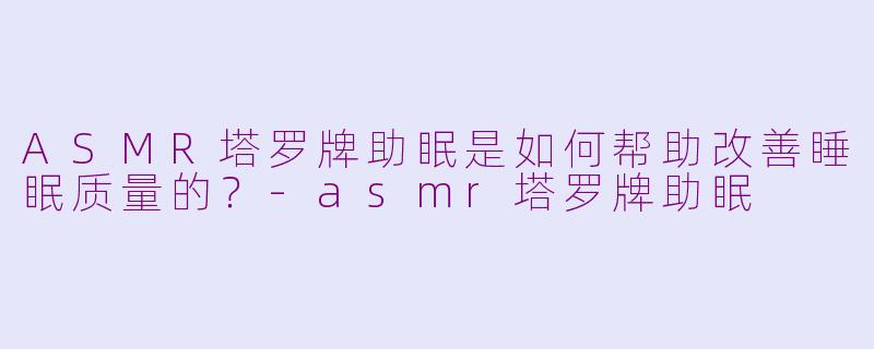 ASMR塔罗牌助眠是如何帮助改善睡眠质量的？