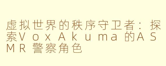 虚拟世界的秩序守卫者：探索VoxAkuma的ASMR警察角色