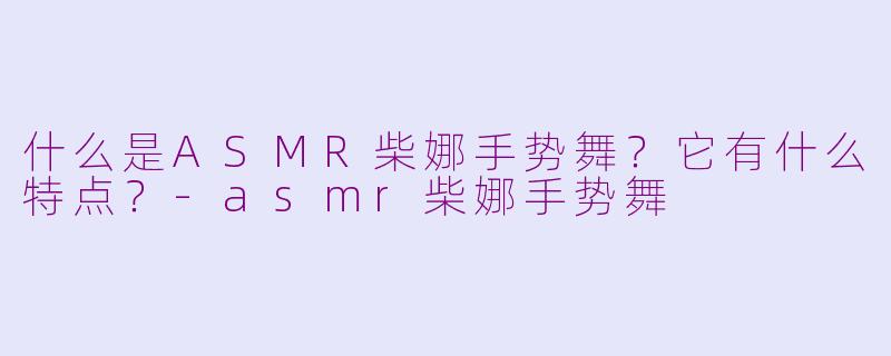 什么是ASMR柴娜手势舞？它有什么特点？-asmr柴娜手势舞