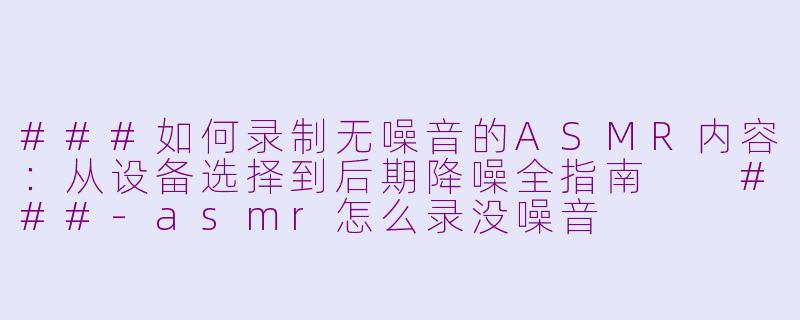 ###如何录制无噪音的ASMR内容：从设备选择到后期降噪全指南

###-asmr怎么录没噪音