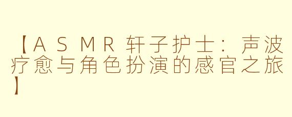 【ASMR轩子护士：声波疗愈与角色扮演的感官之旅】
