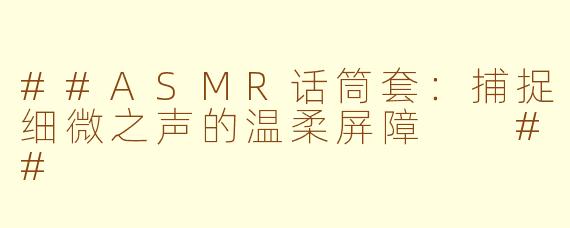 ##ASMR话筒套：捕捉细微之声的温柔屏障

##