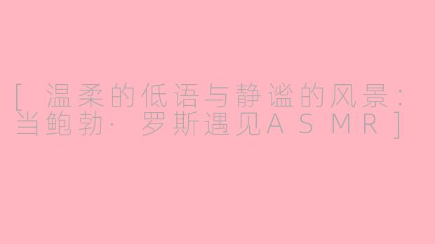 [温柔的低语与静谧的风景：当鲍勃·罗斯遇见ASMR]