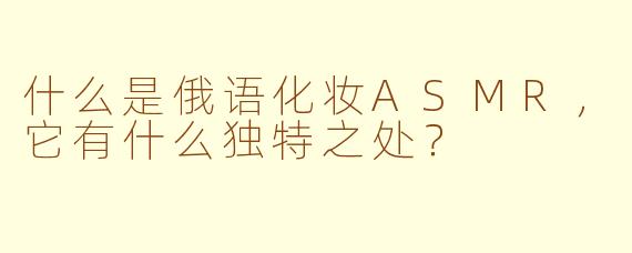 什么是俄语化妆ASMR，它有什么独特之处？