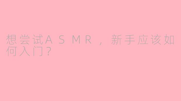 想尝试ASMR，新手应该如何入门？