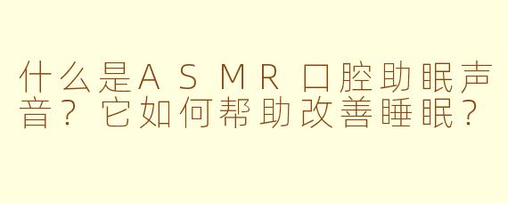 什么是ASMR口腔助眠声音？它如何帮助改善睡眠？