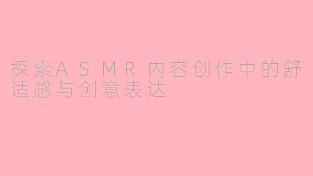 探索ASMR内容创作中的舒适感与创意表达