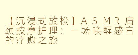 【沉浸式放松】ASMR肩颈按摩护理：一场唤醒感官的疗愈之旅