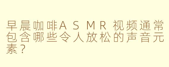 早晨咖啡ASMR视频通常包含哪些令人放松的声音元素？