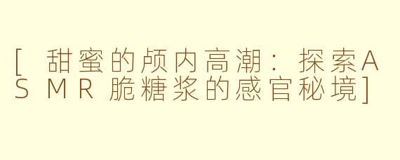 [甜蜜的颅内高潮：探索ASMR脆糖浆的感官秘境]
