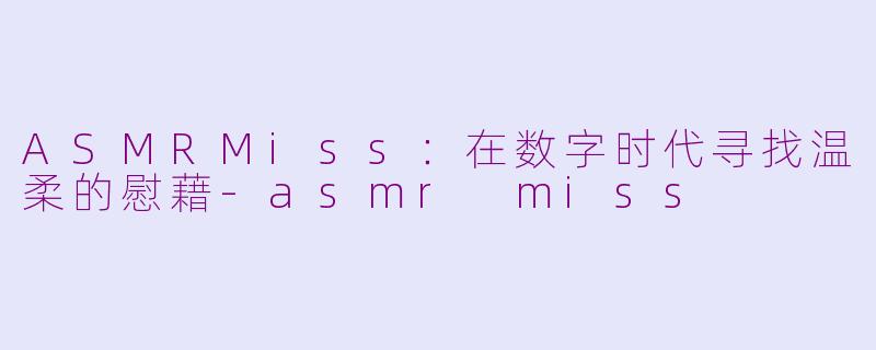 ASMRMiss：在数字时代寻找温柔的慰藉-asmr miss