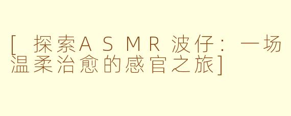 [探索ASMR波仔：一场温柔治愈的感官之旅]
