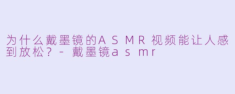 为什么戴墨镜的ASMR视频能让人感到放松？